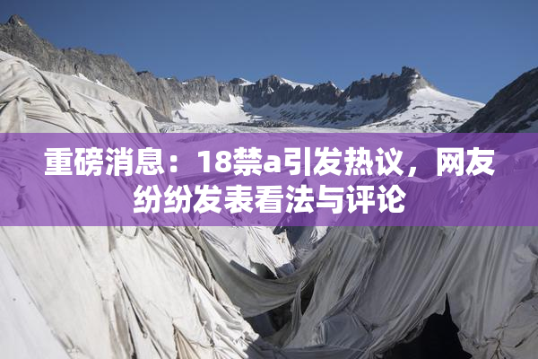 重磅消息：18禁a引发热议，网友纷纷发表看法与评论