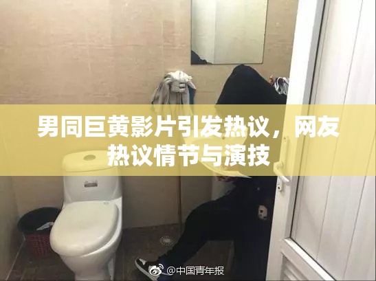 男同巨黄影片引发热议，网友热议情节与演技