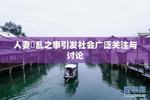 人妻婬乱之事引发社会广泛关注与讨论