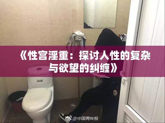 《性宫淫重：探讨人性的复杂与欲望的纠缠》