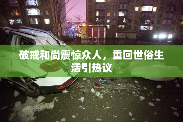 破戒和尚震惊众人，重回世俗生活引热议