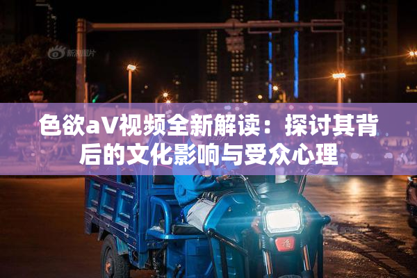 色欲aV视频全新解读：探讨其背后的文化影响与受众心理