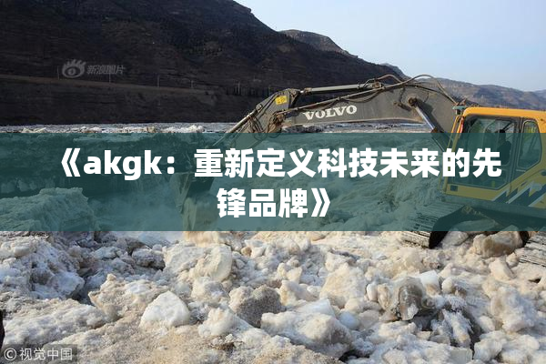 《akgk：重新定义科技未来的先锋品牌》