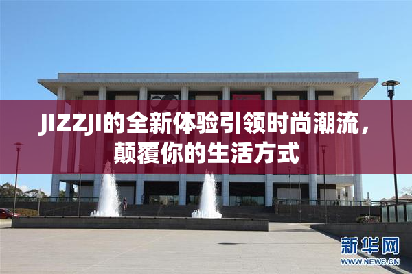 JIZZJI的全新体验引领时尚潮流，颠覆你的生活方式