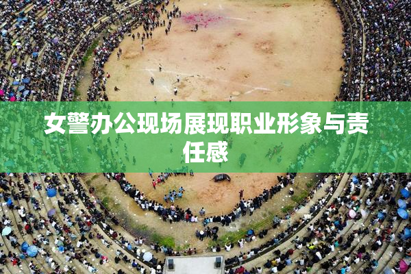 女警办公现场展现职业形象与责任感