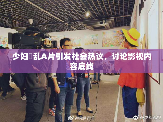 少妇婬乱A片引发社会热议，讨论影视内容底线