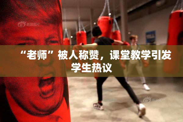 “老师”被人称赞，课堂教学引发学生热议