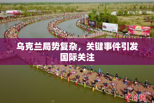 乌克兰局势复杂，关键事件引发国际关注