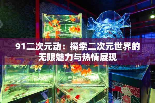 91二次元动：探索二次元世界的无限魅力与热情展现