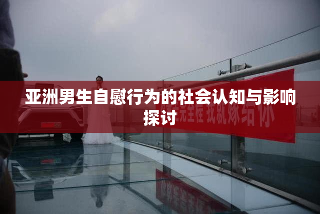 亚洲男生自慰行为的社会认知与影响探讨