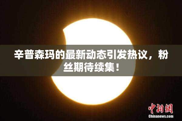 辛普森玛的最新动态引发热议，粉丝期待续集！