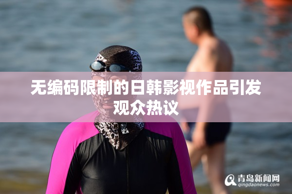 无编码限制的日韩影视作品引发观众热议