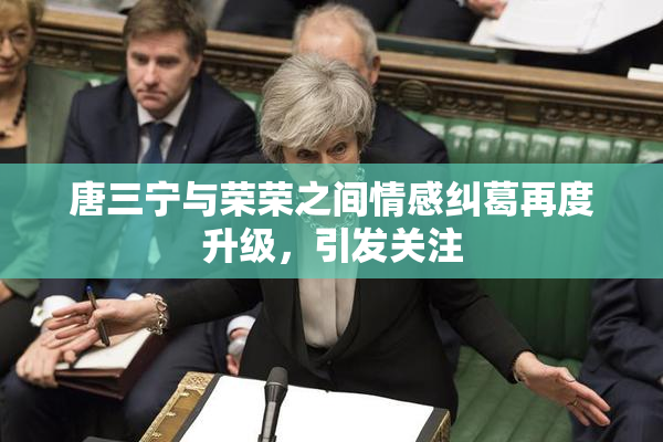 唐三宁与荣荣之间情感纠葛再度升级，引发关注