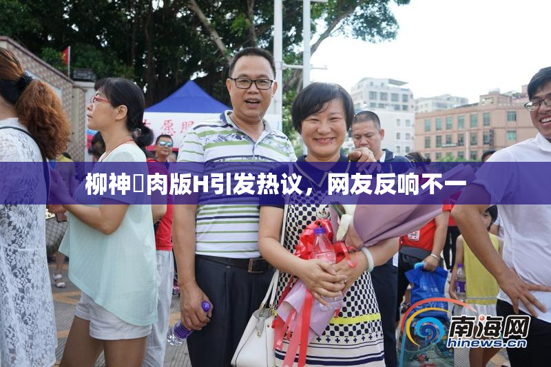 柳神婬肉版H引发热议，网友反响不一