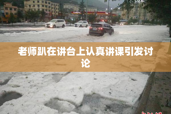 老师趴在讲台上认真讲课引发讨论