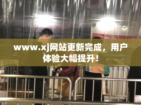 www.xj网站更新完成，用户体验大幅提升！