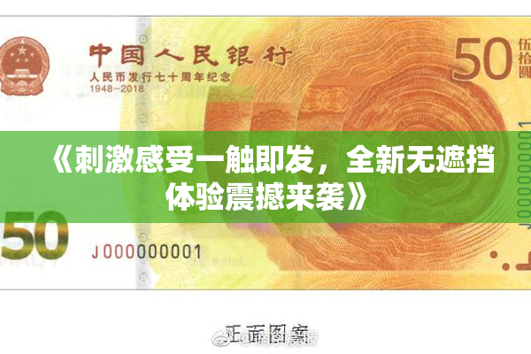 《刺激感受一触即发，全新无遮挡体验震撼来袭》