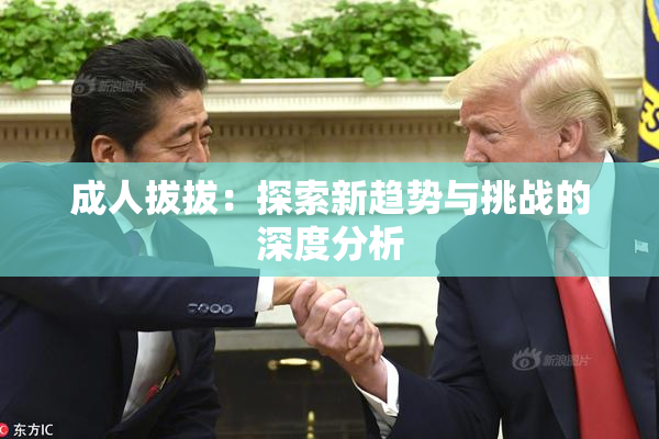 成人拔拔：探索新趋势与挑战的深度分析