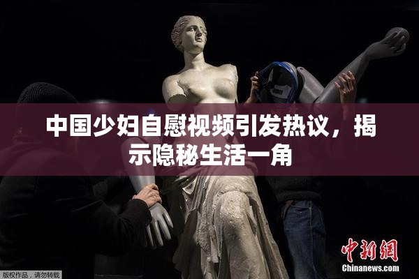 中国少妇自慰视频引发热议，揭示隐秘生活一角