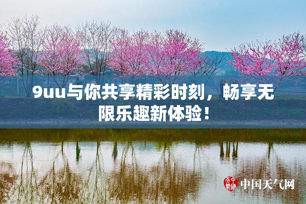 9uu与你共享精彩时刻，畅享无限乐趣新体验！