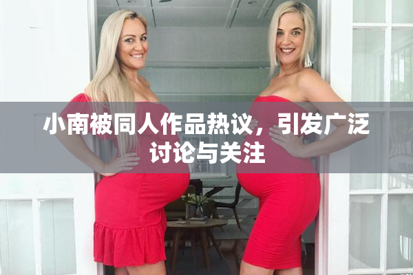 小南被同人作品热议，引发广泛讨论与关注
