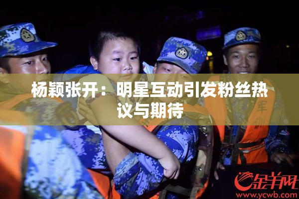 杨颖张开：明星互动引发粉丝热议与期待