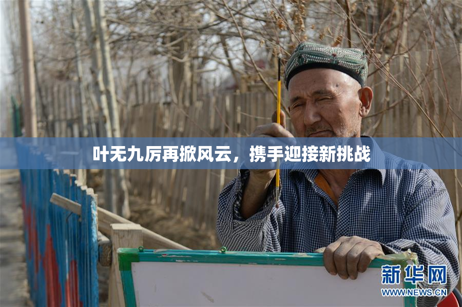 叶无九厉再掀风云，携手迎接新挑战