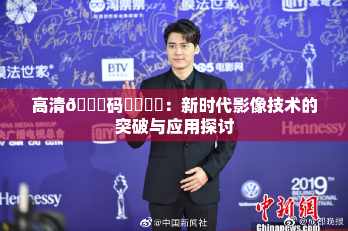 高清🈚码❌‌❌‌：新时代影像技术的突破与应用探讨