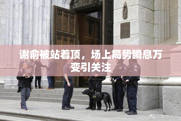 谢俞被站着顶，场上局势瞬息万变引关注
