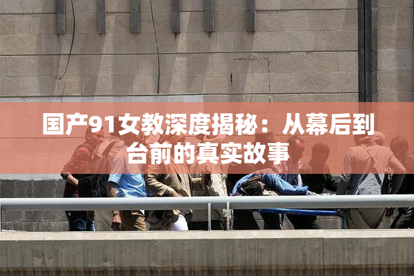国产91女教深度揭秘：从幕后到台前的真实故事