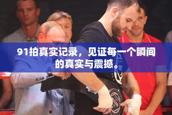 91拍真实记录，见证每一个瞬间的真实与震撼。
