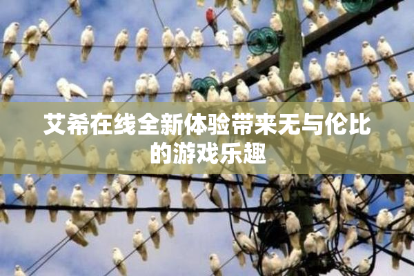 艾希在线全新体验带来无与伦比的游戏乐趣