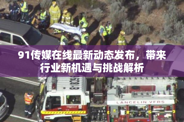 91传媒在线最新动态发布，带来行业新机遇与挑战解析