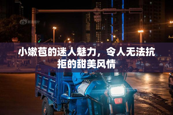 小嫩苞的迷人魅力，令人无法抗拒的甜美风情
