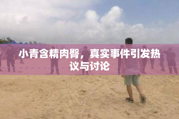 小青含精肉臀，真实事件引发热议与讨论