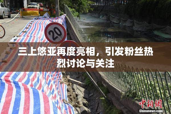 三上悠亚再度亮相，引发粉丝热烈讨论与关注