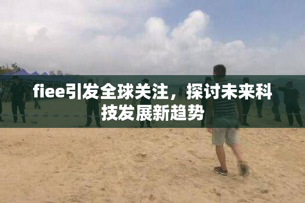 fiee引发全球关注，探讨未来科技发展新趋势