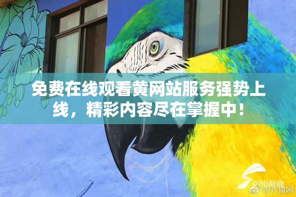 免费在线观看黄网站服务强势上线，精彩内容尽在掌握中！