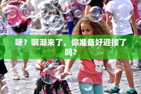 嗯？啊潮来了，你准备好迎接了吗？