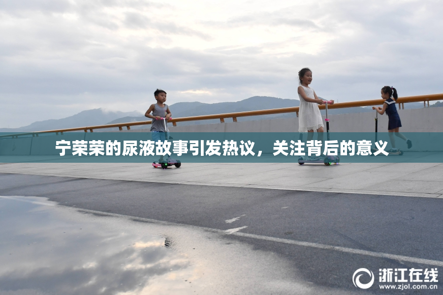 宁荣荣的尿液故事引发热议，关注背后的意义