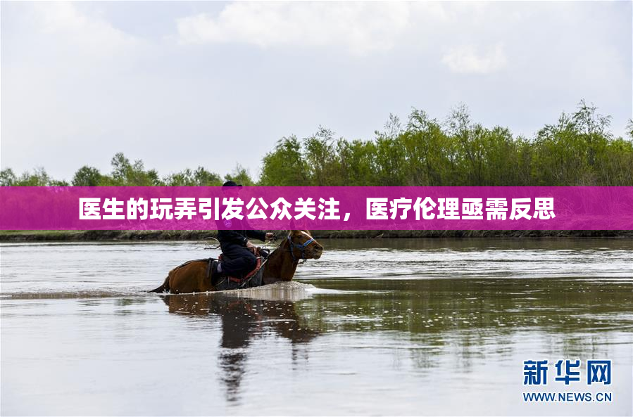 医生的玩弄引发公众关注，医疗伦理亟需反思