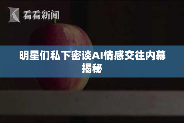 明星们私下密谈AI情感交往内幕揭秘