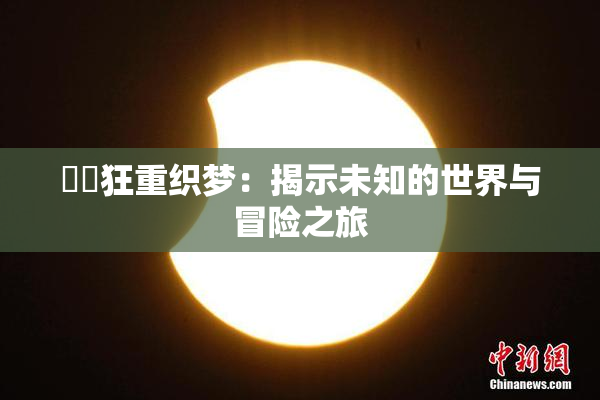 ❌‌狂重织梦：揭示未知的世界与冒险之旅