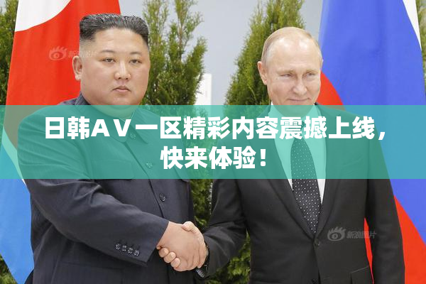 日韩AⅤ一区精彩内容震撼上线，快来体验！