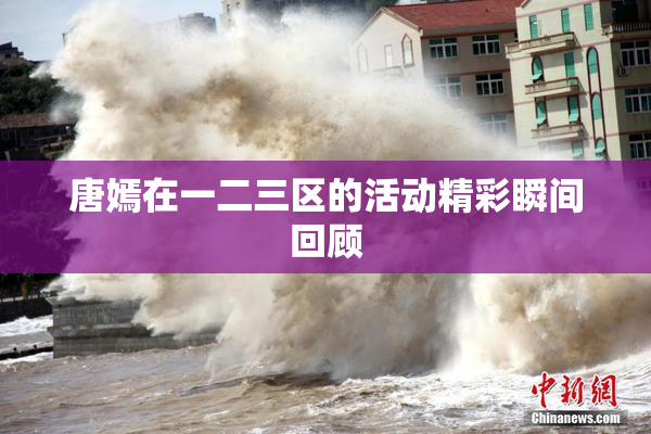 唐嫣在一二三区的活动精彩瞬间回顾