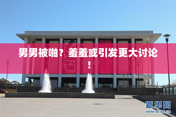 男男被啪？羞羞或引发更大讨论！