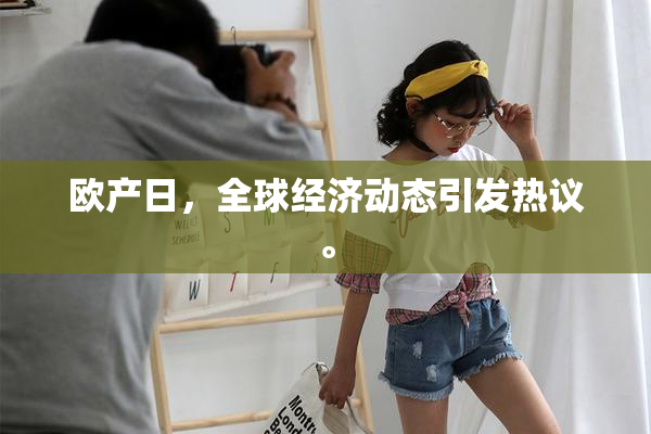 欧产日，全球经济动态引发热议。