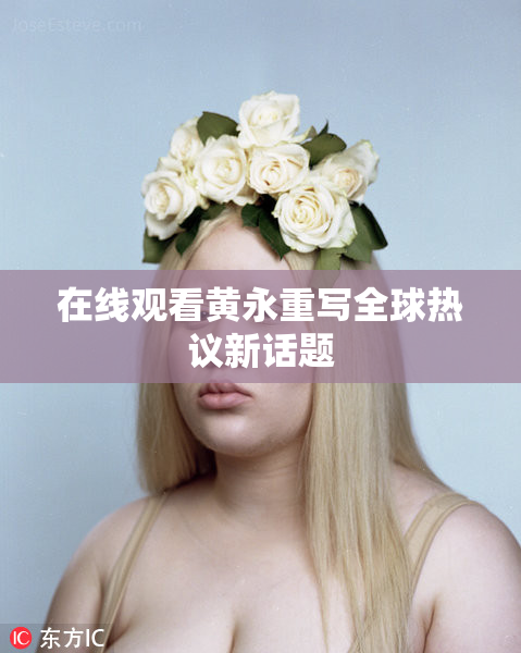 在线观看黄永重写全球热议新话题