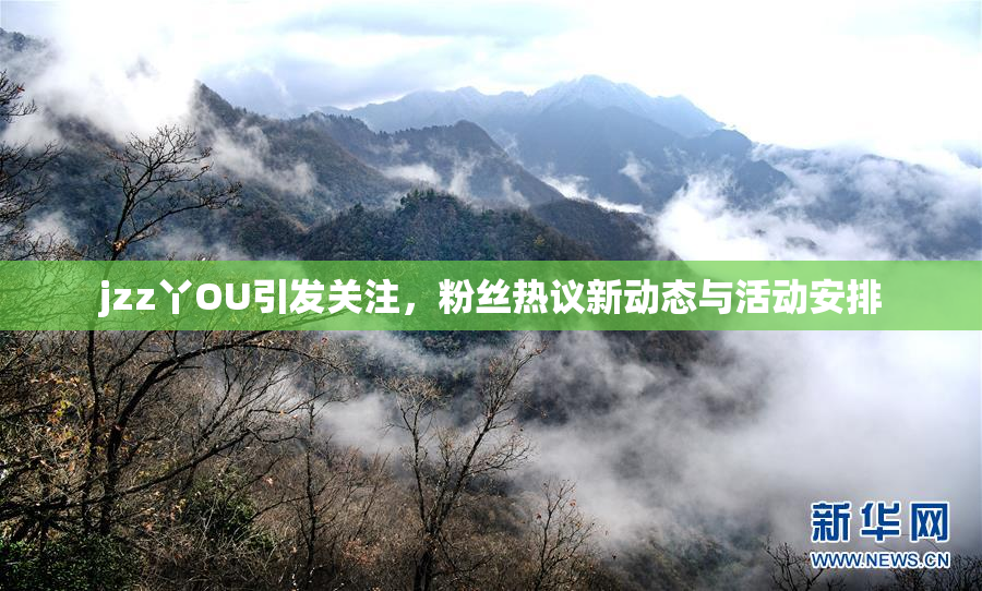 jzz丫OU引发关注，粉丝热议新动态与活动安排