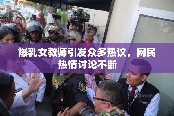 爆乳女教师引发众多热议，网民热情讨论不断